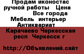 Продам иконостас ручной работы › Цена ­ 300 000 - Все города Мебель, интерьер » Антиквариат   . Карачаево-Черкесская респ.,Черкесск г.